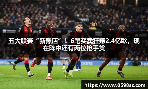 五大联赛“新黑店”！6笔买卖狂赚2.4亿欧，现在阵中还有两位抢手货
