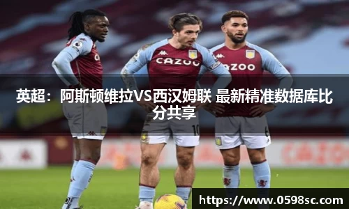 英超：阿斯顿维拉VS西汉姆联 最新精准数据库比分共享